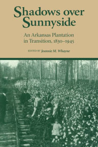 Title: Shadows Over Sunnyside: An Arkansas Plantation in Transition, 1830-1945, Author: Jeannie M. Whayne