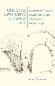 Title: Unequal Laws Unto a Savage Race: European Legal Traditions in Arkansas, 1686-1836, Author: Morris Arnold