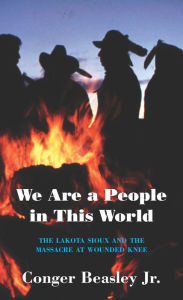Title: We Are a People in This World: The Lakota Sioux and the Massacre at Wounded Knee, Author: Conger Beasley Jr.