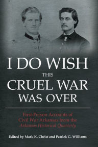 Title: I Do Wish This Cruel War Was Over: First-Person Accounts of Civil War Arkansas from the Arkansas Historical Quarterly, Author: Mark K. Christ
