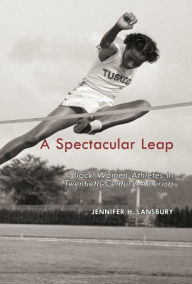 Title: A Spectacular Leap: Black Women Athletes in Twentieth-Century America, Author: Jennifer H. Lansbury