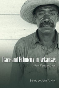 Title: Race and Ethnicity in Arkansas: New Perspectives, Author: John A. Kirk