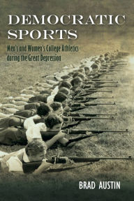 Title: Democratic Sports: Men's and Women's College Athletics during the Great Depression, Author: Brad Austin