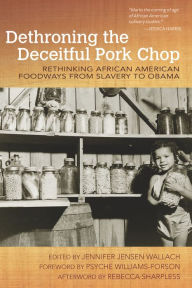 Title: Dethroning the Deceitful Pork Chop: Rethinking African American Foodways from Slavery to Obama, Author: Jennifer Jensen Wallach