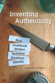 Title: Inventing Authenticity: How Cookbook Writers Redefine Southern Identity, Author: Carrie Helms Tippen