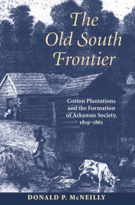 Title: The Old South Frontier: Cotton Plantations and the Formation of Arkansas Society, 1819-1861, Author: Donald P. Mcneilly