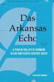 Title: Das Arkansas Echo: A Year in the Life of Germans in the Nineteenth-Century South, Author: Kathleen Condray