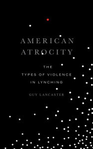 Title: American Atrocity: The Types of Violence in Lynching, Author: Guy Lancaster