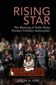 Title: Rising Star: The Meaning of Nikki Haley, Trump's Unlikely Ambassador, Author: Jason A. Kirk