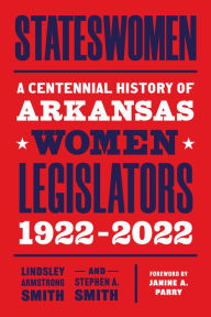 Title: Stateswomen: A Centennial History of Arkansas Women Legislators, 1922-2022, Author: Lindsley Armstrong Smith