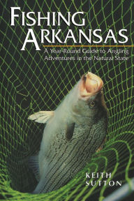 Title: Fishing Arkansas: A Year-Round Guide to Angling Adventures in the Natural State, Author: Keith Sutton