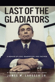 Title: Last of the Gladiators: A Memoir of Love, Redemption, and the Mob by the Son of the Legendary Trial Lawyer Jimmy LaRossa, Author: James LaRossa