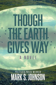 Title: Though the Earth Gives Way: A Novel, Author: Mark Johnson