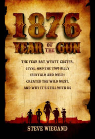Title: 1876: Year of the Gun: The Year Bat, Wyatt, Custer, Jesse, and the Two Bills (Buffalo and Wild) Created the Wild West, and Why It's Still With Us, Author: Steve Wiegand