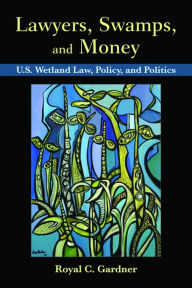 Title: Lawyers, Swamps, and Money: U.S. Wetland Law, Policy, and Politics, Author: Royal C Gardner