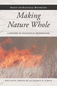 Title: Making Nature Whole: A History of Ecological Restoration, Author: William R. Jordan