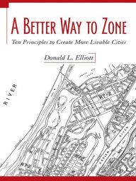 Title: A Better Way to Zone: Ten Principles to Create More Livable Cities, Author: Donald L. Elliott