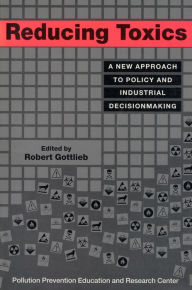 Title: Reducing Toxics: A New Approach To Policy And Industrial Decisionmaking, Author: Robert Gottlieb