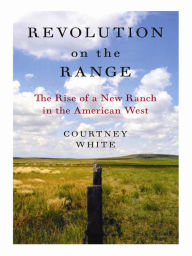 Title: Revolution on the Range: The Rise of a New Ranch in the American West, Author: Courtney White