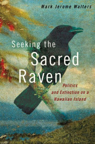Title: Seeking the Sacred Raven: Politics and Extinction on a Hawaiian Island, Author: Mark Jerome Walters