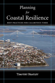 Title: Planning for Coastal Resilience: Best Practices for Calamitous Times, Author: Timothy Beatley