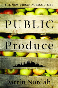 Title: Public Produce: The New Urban Agriculture, Author: Darrin Nordahl