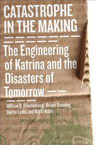 Title: Catastrophe in the Making: The Engineering of Katrina and the Disasters of Tomorrow, Author: William R. Freudenburg