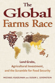 Title: The Global Farms Race: Land Grabs, Agricultural Investment, and the Scramble for Food Security, Author: Michael Kugelman