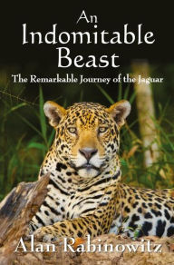 Title: An Indomitable Beast: The Remarkable Journey of the Jaguar, Author: Alan Rabinowitz