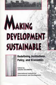 Title: Making Development Sustainable: Redefining Institutions Policy And Economics, Author: Johan Holmberg