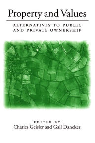 Title: Property and Values: Alternatives To Public And Private Ownership, Author: Charles Geisler