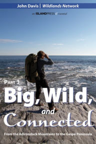 Title: Big, Wild, and Connected: Part 3: From the Adirondack Mountains to the Gaspé Peninsula, Author: John Davis