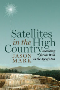 Title: Satellites in the High Country: Searching for the Wild in the Age of Man, Author: Jason Mark