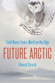 Title: Future Arctic: Field Notes from a World on the Edge, Author: Edward Struzik