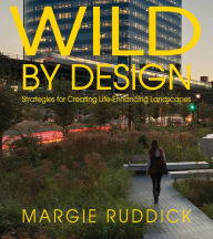 Title: Wild By Design: Strategies for Creating Life-Enhancing Landscapes, Author: Margie Ruddick