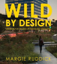 Title: Wild By Design: Strategies for Creating Life-Enhancing Landscapes, Author: Margie Ruddick