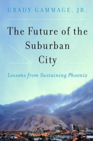 Title: The Future of the Suburban City: Lessons from Sustaining Phoenix, Author: Grady Gammage Jr.