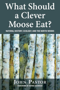 Title: What Should a Clever Moose Eat?: Natural History, Ecology, and the North Woods, Author: John Pastor