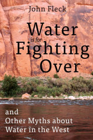 Title: Water is for Fighting Over: and Other Myths about Water in the West, Author: John Fleck
