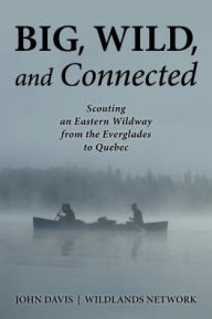 Title: Big, Wild, and Connected: Scouting an Eastern Wildway from the Everglades to Quebec, Author: John Davis