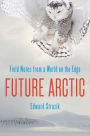 Future Arctic: Field Notes from a World on the Edge