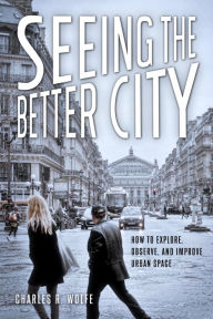 Title: Seeing the Better City: How to Explore, Observe, and Improve Urban Space, Author: Charles R. Wolfe