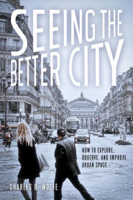 Title: Seeing the Better City: How to Explore, Observe, and Improve Urban Space, Author: Charles R. Wolfe