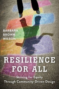 Title: Resilience for All: Striving for Equity Through Community-Driven Design, Author: Barbara Brown Wilson
