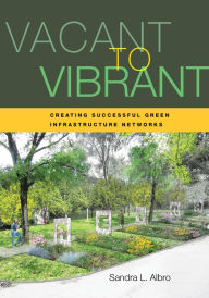 Title: Vacant to Vibrant: Creating Successful Green Infrastructure Networks, Author: Sandra Albro