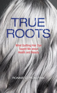 Title: True Roots: What Quitting Hair Dye Taught Me about Health and Beauty, Author: Ronnie Citron-Fink