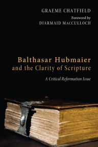 Title: Balthasar Hubmaier and the Clarity of Scripture, Author: Graeme Ross Chatfield