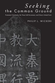 Title: Seeking the Common Ground: Protestant Christianity, the Three-Self Movement, and China's United Front, Author: Philip L. Wickeri