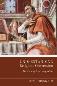 Title: Understanding Religious Conversion: The Case of Saint Augustine, Author: Dong Young Kim