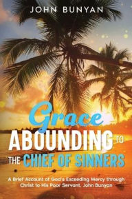 Title: Grace Abounding to the Chief of Sinners: A Brief Account of God's Exceeding Mercy through Christ to His Poor Servant, John Bunyan, Author: John Bunyan